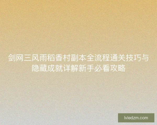 剑网三风雨稻香村副本全流程通关技巧与隐藏成就详解新手必看攻略