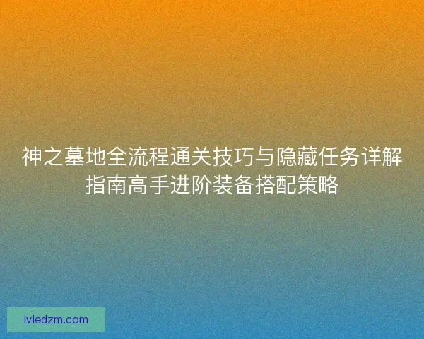 神之墓地全流程通关技巧与隐藏任务详解指南高手进阶装备搭配策略