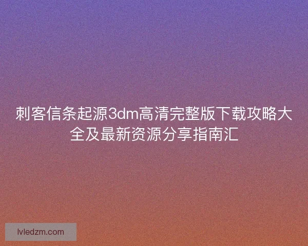 刺客信条起源3dm高清完整版下载攻略大全及最新资源分享指南汇