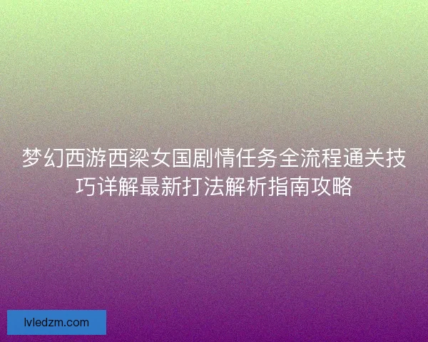 梦幻西游西梁女国剧情任务全流程通关技巧详解最新打法解析指南攻略