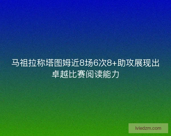 马祖拉称塔图姆近8场6次8+助攻展现出卓越比赛阅读能力