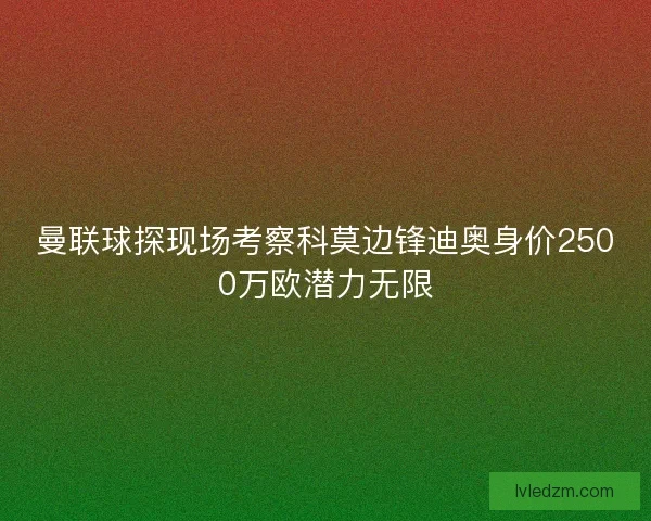 曼联球探现场考察科莫边锋迪奥身价2500万欧潜力无限