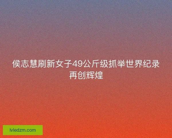 侯志慧刷新女子49公斤级抓举世界纪录再创辉煌